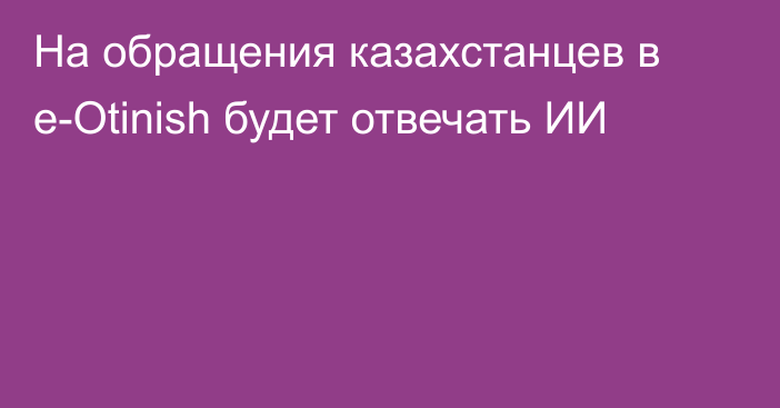 На обращения казахстанцев в e-Otinish будет отвечать ИИ
