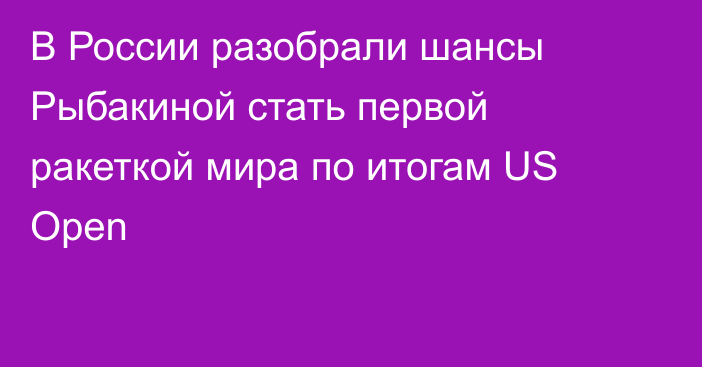 В России разобрали шансы Рыбакиной стать первой ракеткой мира по итогам US Open