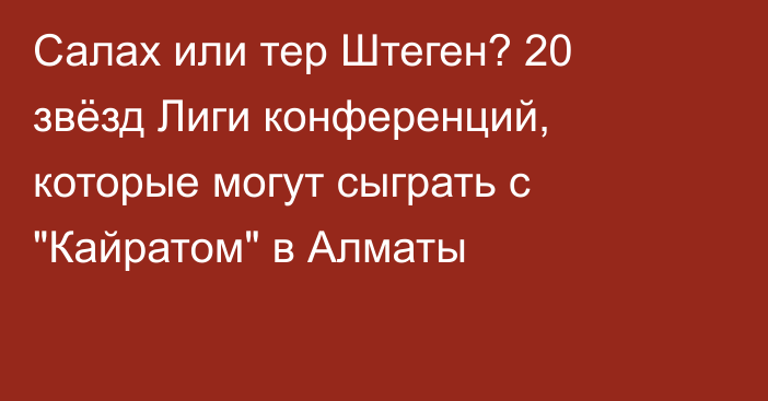 Салах или тер Штеген? 20 звёзд Лиги конференций, которые могут сыграть с 
