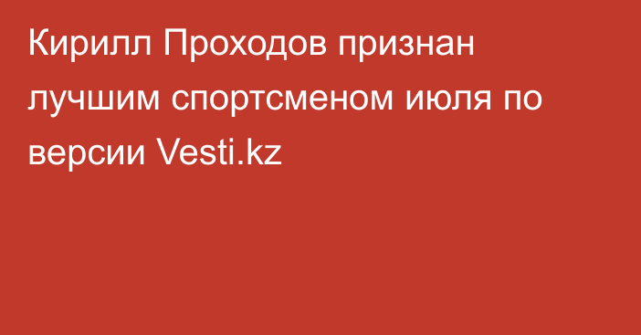 Кирилл Проходов признан лучшим спортсменом июля по версии Vesti.kz