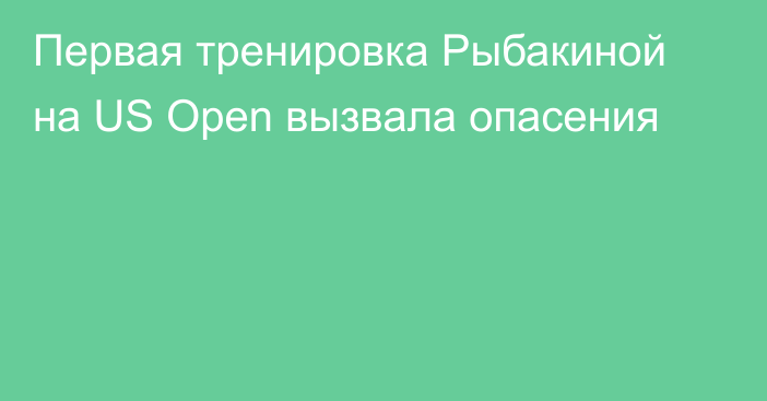 Первая тренировка Рыбакиной на US Open вызвала опасения
