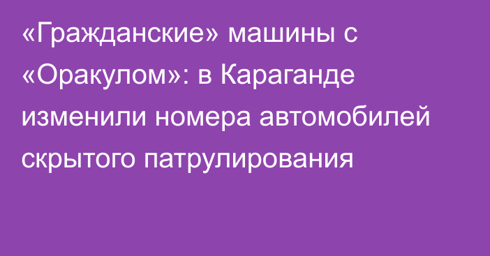 «Гражданские» машины с «Оракулом»: в Караганде изменили номера автомобилей скрытого патрулирования