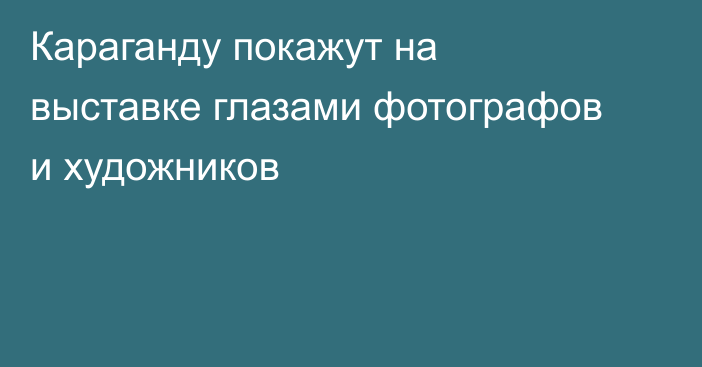 Караганду покажут на выставке глазами фотографов и художников