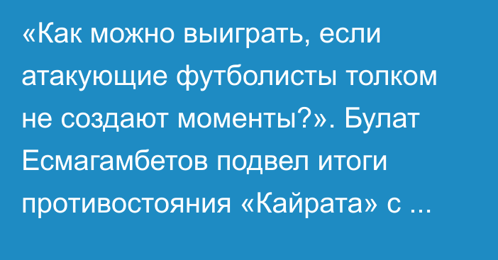 «Как можно выиграть, если атакующие футболисты толком не создают моменты?». Булат Есмагамбетов подвел итоги противостояния «Кайрата» с «Андерлехтом» в Лиге Европы