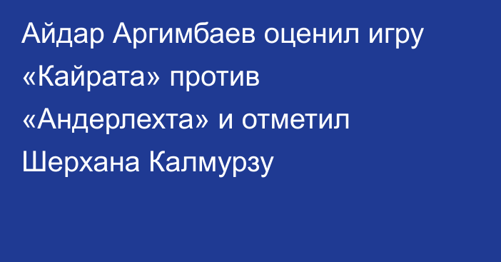 Айдар Аргимбаев оценил игру «Кайрата» против «Андерлехта» и отметил Шерхана Калмурзу