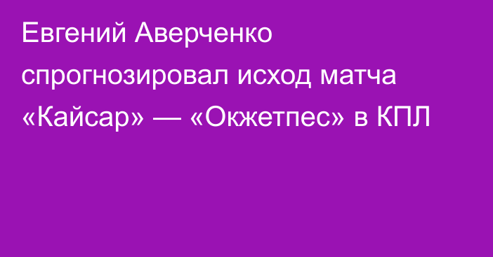 Евгений Аверченко спрогнозировал исход матча «Кайсар» — «Окжетпес» в КПЛ