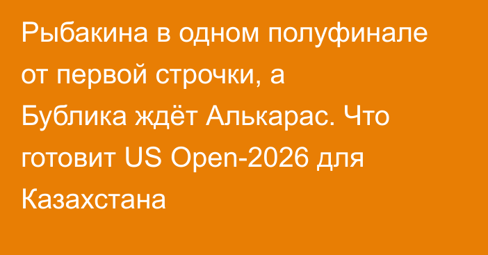 Рыбакина в одном полуфинале от первой строчки, а Бублика ждёт Алькарас. Что готовит US Open-2026 для Казахстана