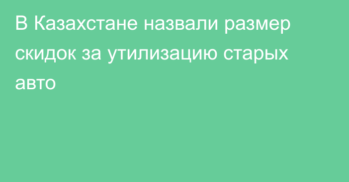 В Казахстане назвали размер скидок за утилизацию старых авто