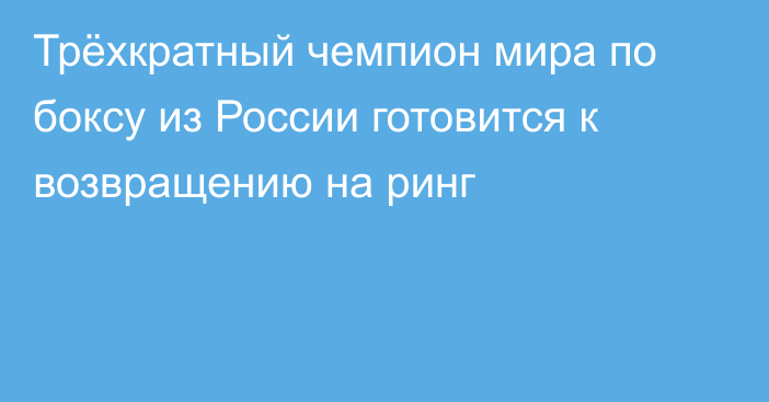 Трёхкратный чемпион мира по боксу из России готовится к возвращению на ринг