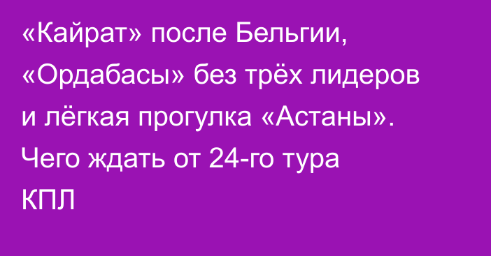 «Кайрат» после Бельгии, «Ордабасы» без трёх лидеров и лёгкая прогулка «Астаны». Чего ждать от 24-го тура КПЛ