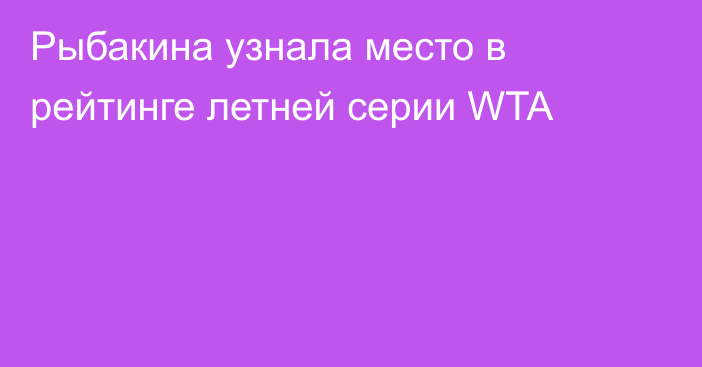 Рыбакина узнала место в рейтинге летней серии WTA