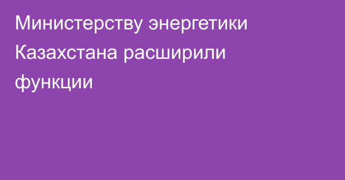 Министерству энергетики Казахстана расширили функции