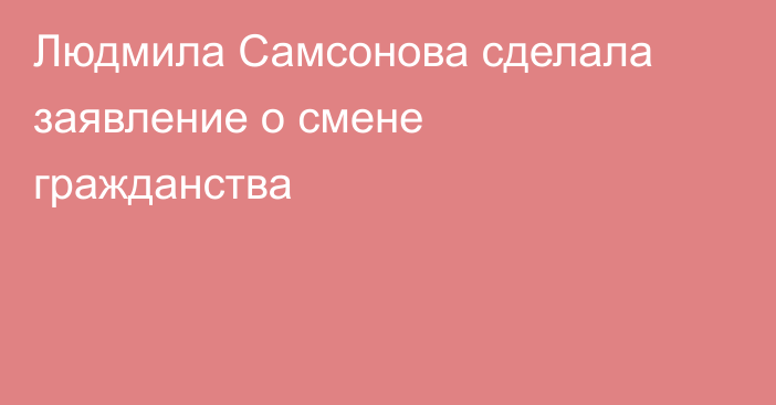 Людмила Самсонова сделала заявление о смене гражданства