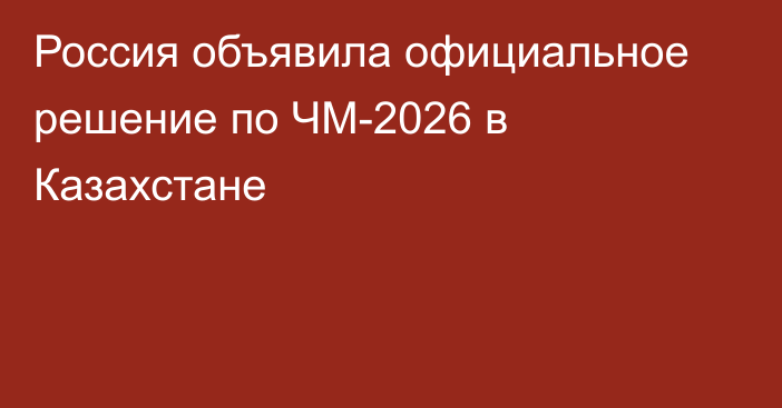 Россия объявила официальное решение по ЧМ-2026 в Казахстане