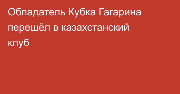 Обладатель Кубка Гагарина перешёл в казахстанский клуб
