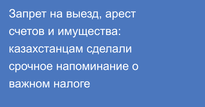 Запрет на выезд, арест счетов и имущества: казахстанцам сделали срочное напоминание о важном налоге
