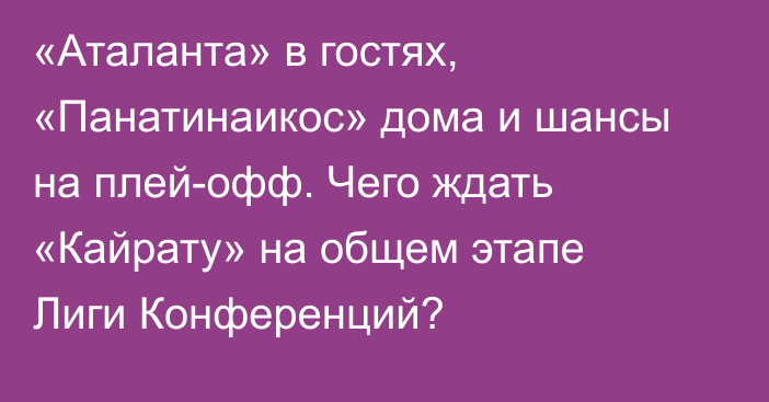 «Аталанта» в гостях, «Панатинаикос» дома и шансы на плей-офф. Чего ждать «Кайрату» на общем этапе Лиги Конференций?