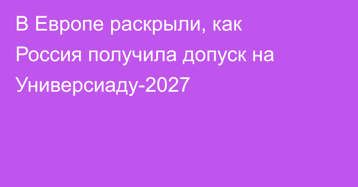В Европе раскрыли, как Россия получила допуск на Универсиаду-2027