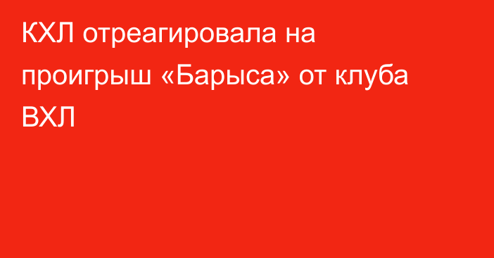 КХЛ отреагировала на проигрыш «Барыса» от клуба ВХЛ