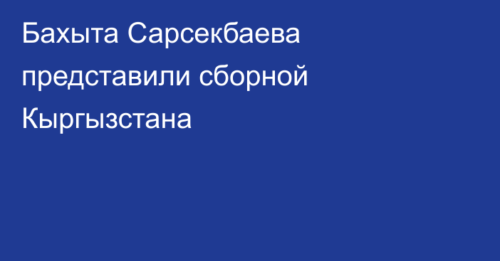 Бахыта Сарсекбаева представили сборной Кыргызстана