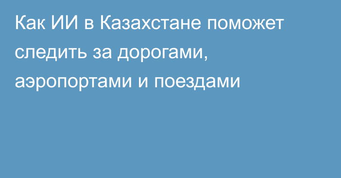 Как ИИ в Казахстане поможет следить за дорогами, аэропортами и поездами