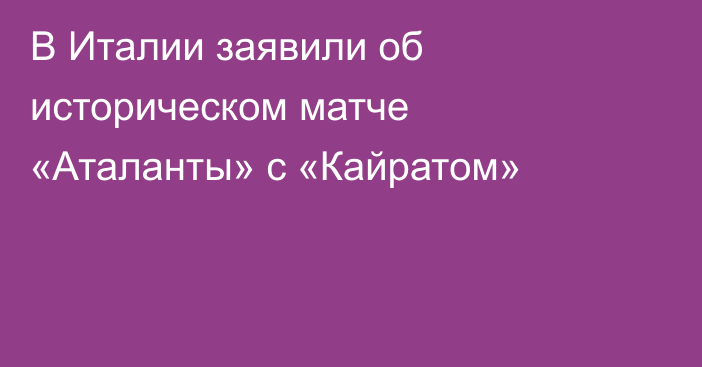 В Италии заявили об историческом матче «Аталанты» с «Кайратом»