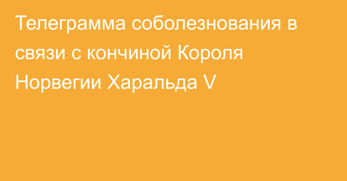 Телеграмма соболезнования в связи с кончиной Короля Норвегии Харальда V