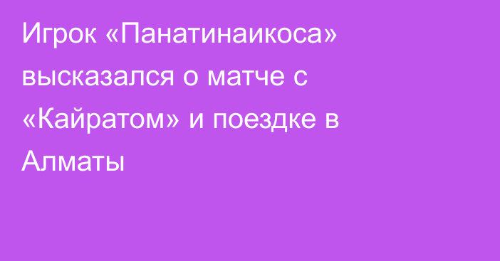 Игрок «Панатинаикоса» высказался о матче с «Кайратом» и поездке в Алматы