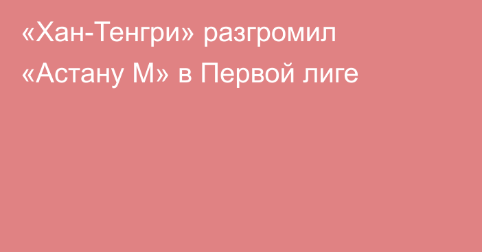 «Хан-Тенгри» разгромил «Астану М» в Первой лиге
