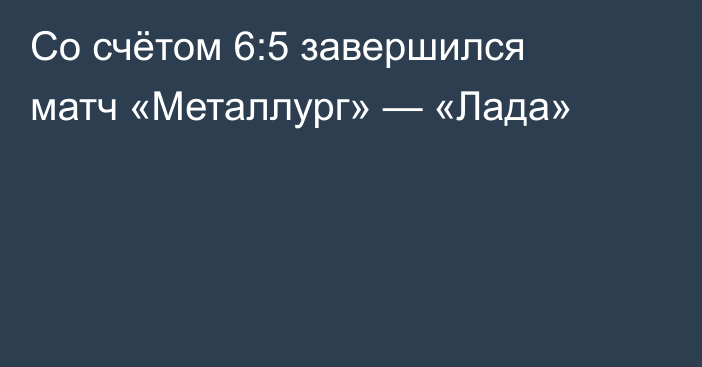 Со счётом 6:5 завершился матч «Металлург» — «Лада»