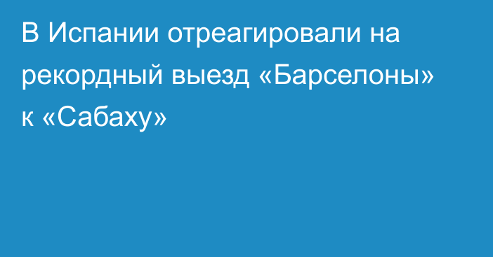 В Испании отреагировали на рекордный выезд «Барселоны» к «Сабаху»