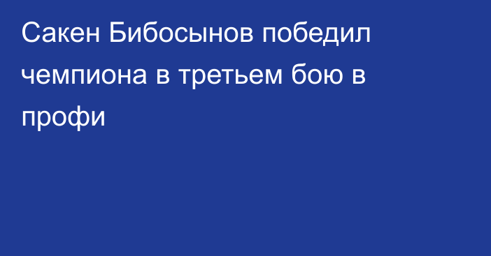 Сакен Бибосынов победил чемпиона в третьем бою в профи