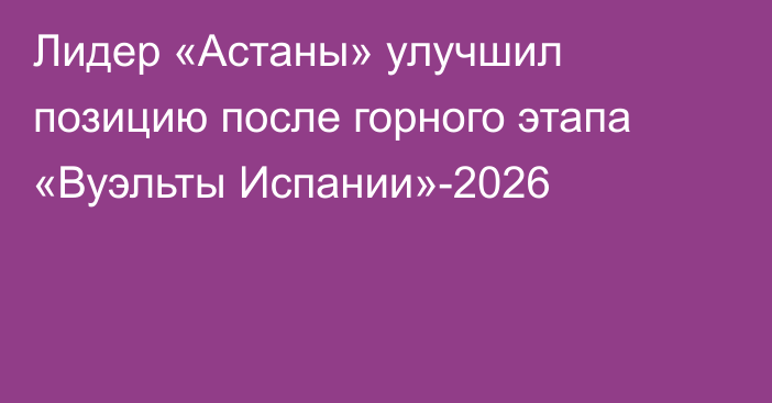Лидер «Астаны» улучшил позицию после горного этапа «Вуэльты Испании»-2026