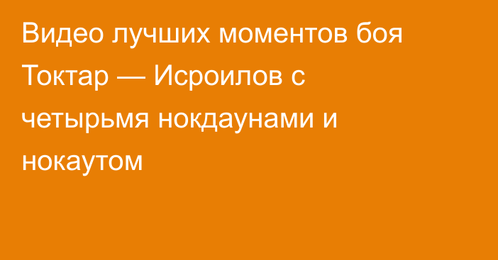 Видео лучших моментов боя Токтар — Исроилов с четырьмя нокдаунами и нокаутом