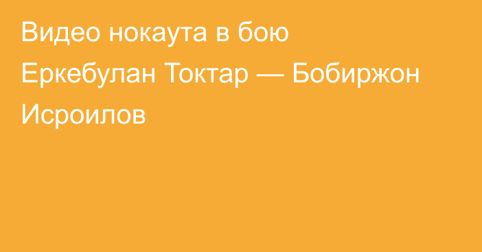 Видео нокаута в бою Еркебулан Токтар — Бобиржон Исроилов