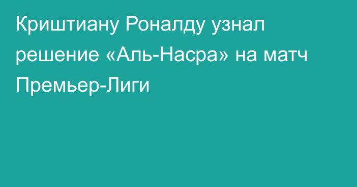 Криштиану Роналду узнал решение «Аль-Насра» на матч Премьер-Лиги