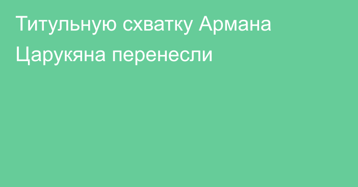 Титульную схватку Армана Царукяна перенесли