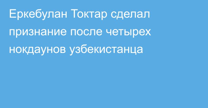 Еркебулан Токтар сделал признание после четырех нокдаунов узбекистанца
