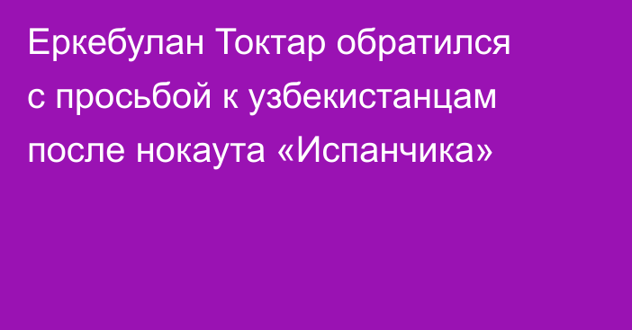 Еркебулан Токтар обратился с просьбой к узбекистанцам после нокаута «Испанчика»
