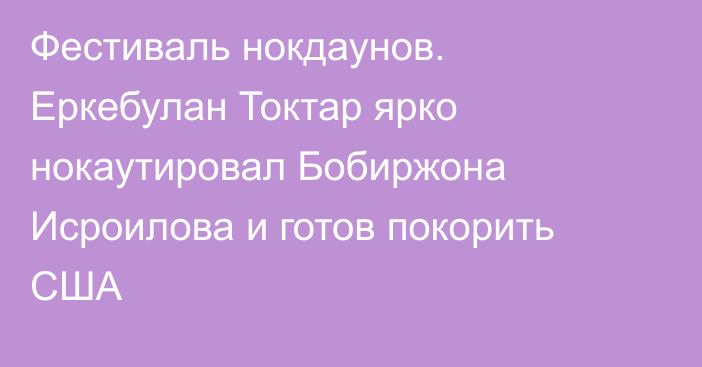 Фестиваль нокдаунов. Еркебулан Токтар ярко нокаутировал Бобиржона Исроилова и готов покорить США