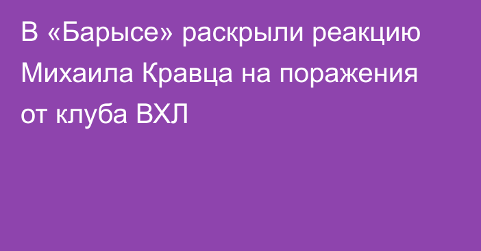 В «Барысе» раскрыли реакцию Михаила Кравца на поражения от клуба ВХЛ