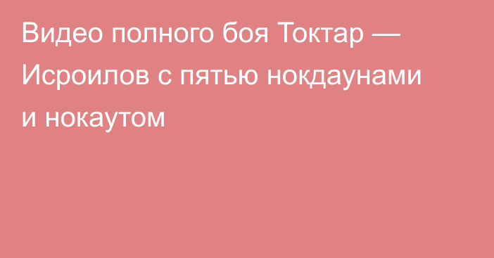 Видео полного боя Токтар — Исроилов с пятью нокдаунами и нокаутом