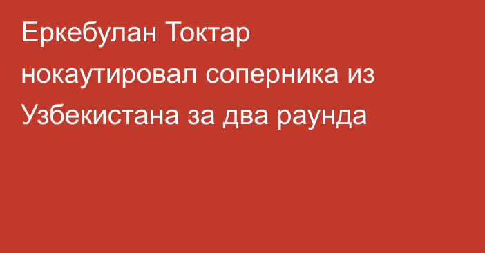 Еркебулан Токтар нокаутировал соперника из Узбекистана за два раунда