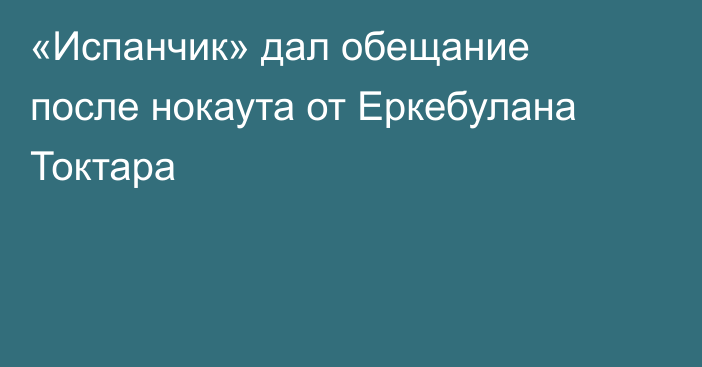 «Испанчик» дал обещание после нокаута от Еркебулана Токтара
