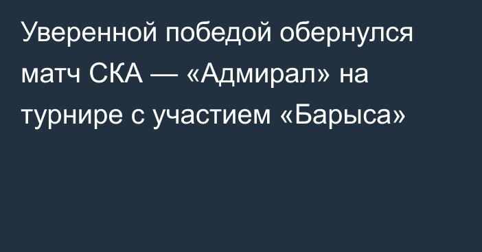 Уверенной победой обернулся матч СКА — «Адмирал» на турнире с участием «Барыса»