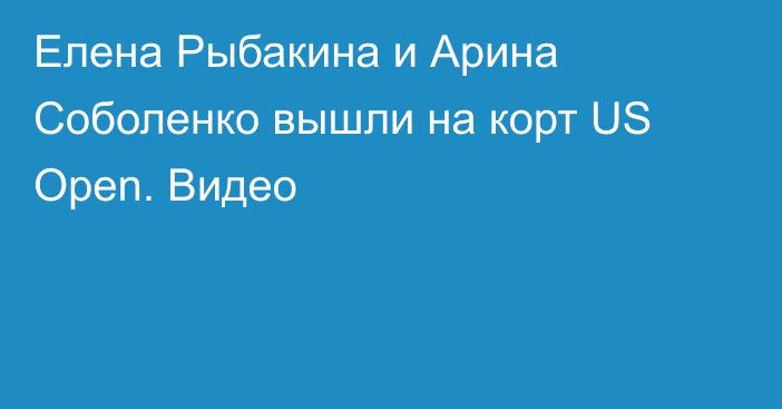 Елена Рыбакина и Арина Соболенко вышли на корт US Open. Видео
