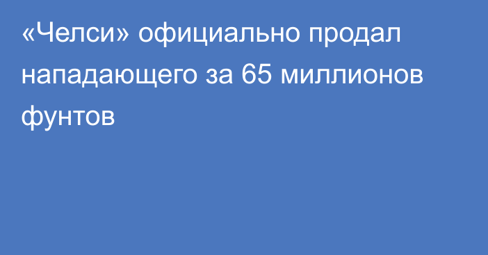 «Челси» официально продал нападающего за 65 миллионов фунтов