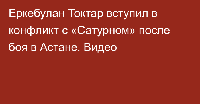 Еркебулан Токтар вступил в конфликт с «Сатурном» после боя в Астане. Видео