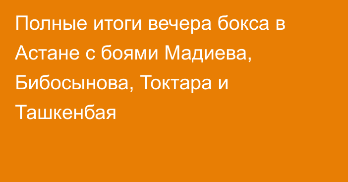 Полные итоги вечера бокса в Астане с боями Мадиева, Бибосынова, Токтара и Ташкенбая