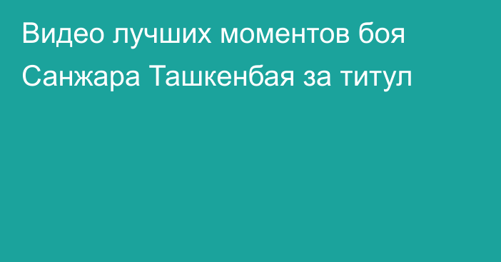 Видео лучших моментов боя Санжара Ташкенбая за титул